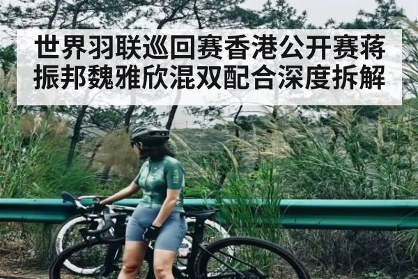 世界羽联巡回赛香港公开赛蒋振邦魏雅欣混双配合深度拆解