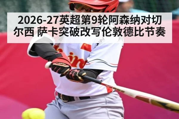 2026-27英超第9轮阿森纳对切尔西 萨卡突破改写伦敦德比节奏