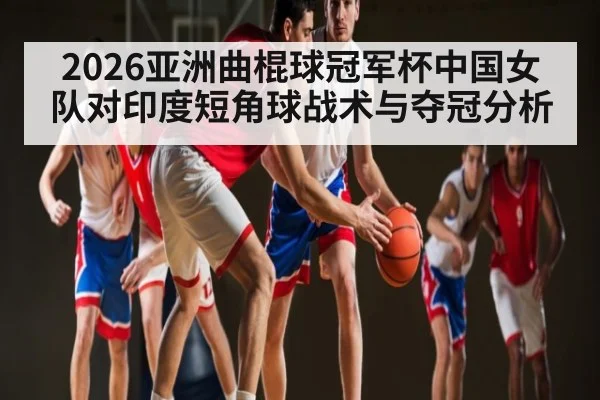 2026亚洲曲棍球冠军杯中国女队对印度短角球战术与夺冠分析