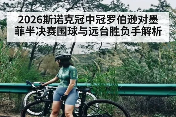 2026斯诺克冠中冠罗伯逊对墨菲半决赛围球与远台胜负手解析